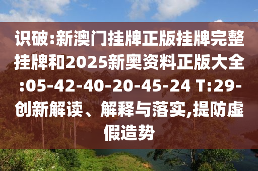 識破:新澳門掛牌正版掛牌完整掛牌和2025新奧資料正版大全:05-42-40-20-45-24 T:29-創(chuàng)新解讀、解釋與落實,提防虛假造勢
