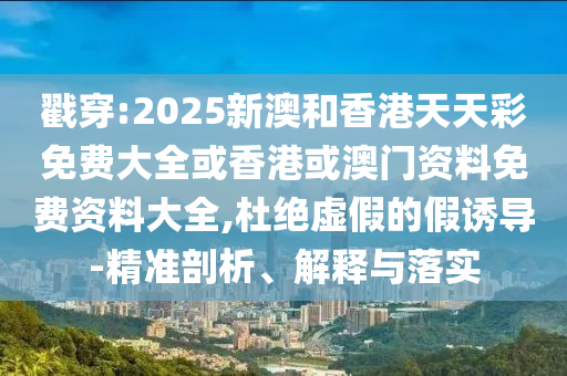 戳穿:2025新澳和香港天天彩免費(fèi)大全或香港或澳門(mén)資料免費(fèi)資料大全,杜絕虛假的假誘導(dǎo)-精準(zhǔn)剖析、解釋與落實(shí)