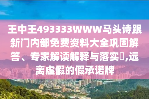 王中王493333WWW馬頭詩跟新門內(nèi)部免費(fèi)資料大全鞏固解答、專家解讀解釋與落實(shí)?,遠(yuǎn)離虛假的假承諾牌